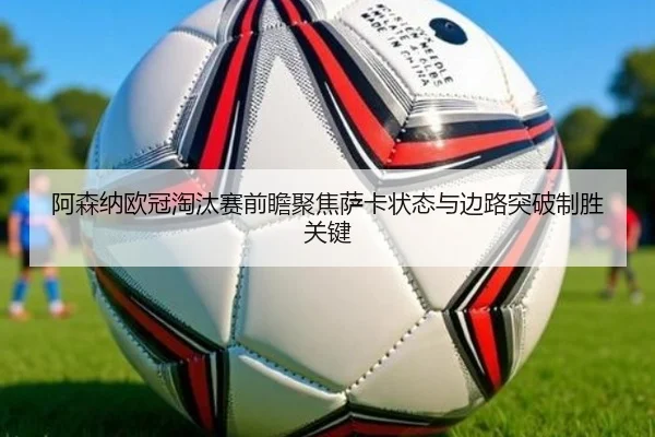 阿森纳欧冠淘汰赛前瞻聚焦萨卡状态与边路突破制胜关键
