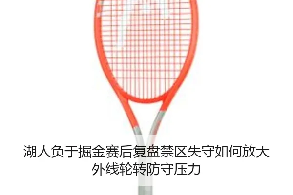 湖人负于掘金赛后复盘禁区失守如何放大外线轮转防守压力