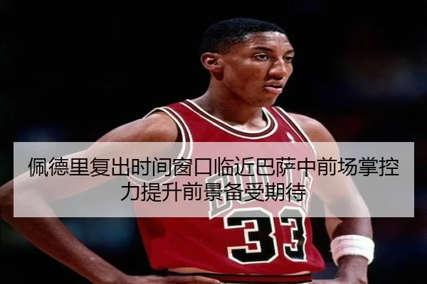 佩德里复出时间窗口临近巴萨中前场掌控力提升前景备受期待