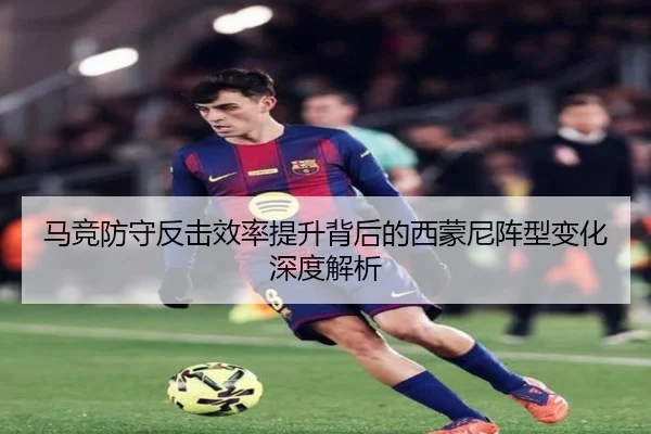 马竞防守反击效率提升背后的西蒙尼阵型变化深度解析