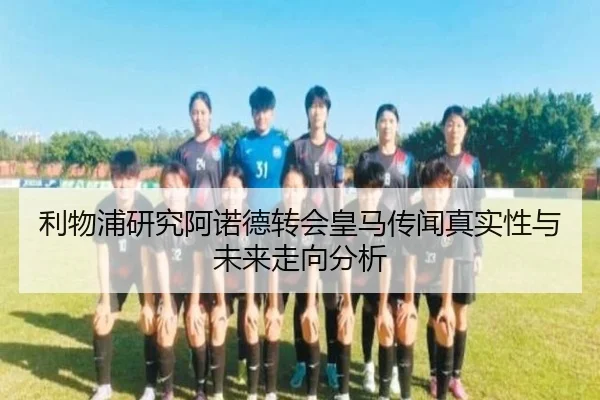 利物浦研究阿诺德转会皇马传闻真实性与未来走向分析