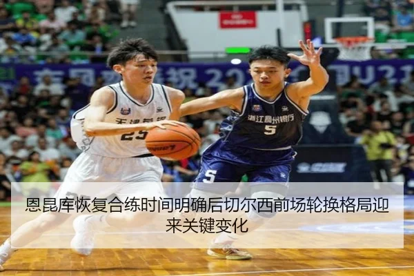 恩昆库恢复合练时间明确后切尔西前场轮换格局迎来关键变化
