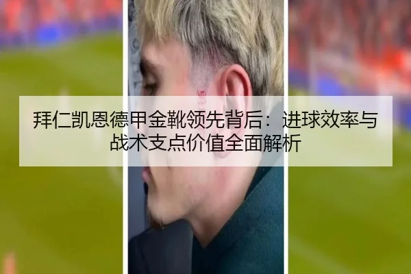 拜仁凯恩德甲金靴领先背后：进球效率与战术支点价值全面解析