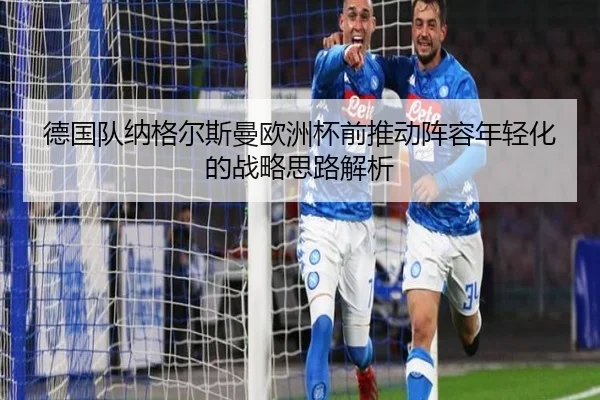 德国队纳格尔斯曼欧洲杯前推动阵容年轻化的战略思路解析