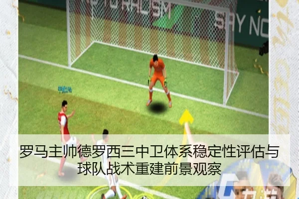 罗马主帅德罗西三中卫体系稳定性评估与球队战术重建前景观察
