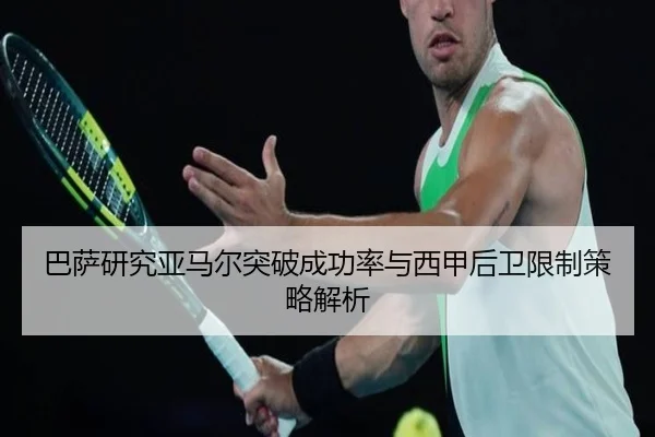 巴萨研究亚马尔突破成功率与西甲后卫限制策略解析