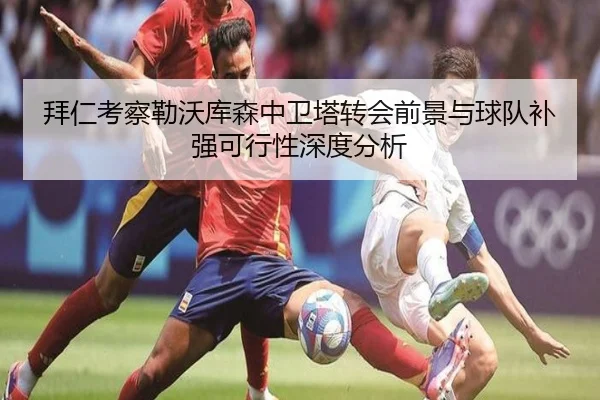 拜仁考察勒沃库森中卫塔转会前景与球队补强可行性深度分析