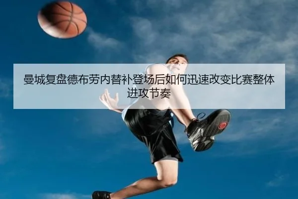 曼城复盘德布劳内替补登场后如何迅速改变比赛整体进攻节奏