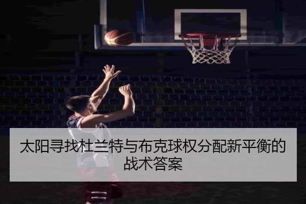太阳寻找杜兰特与布克球权分配新平衡的战术答案