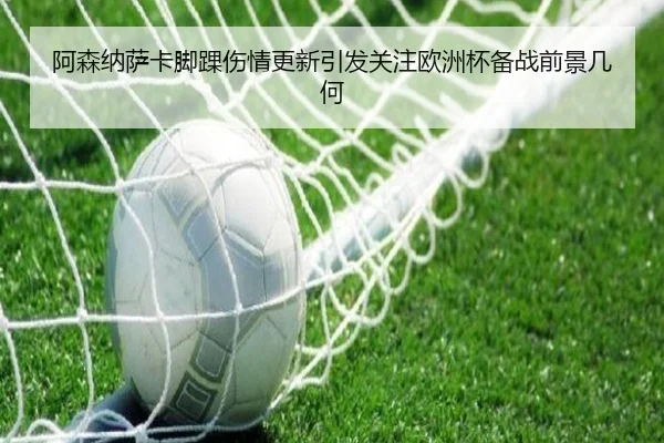 阿森纳萨卡脚踝伤情更新引发关注欧洲杯备战前景几何
