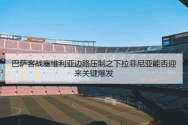 巴萨客战塞维利亚边路压制之下拉菲尼亚能否迎来关键爆发