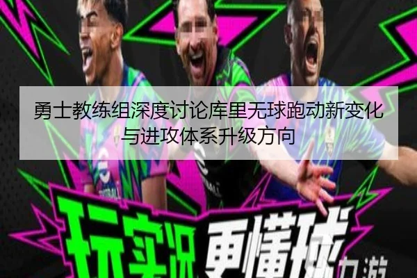 勇士教练组深度讨论库里无球跑动新变化与进攻体系升级方向
