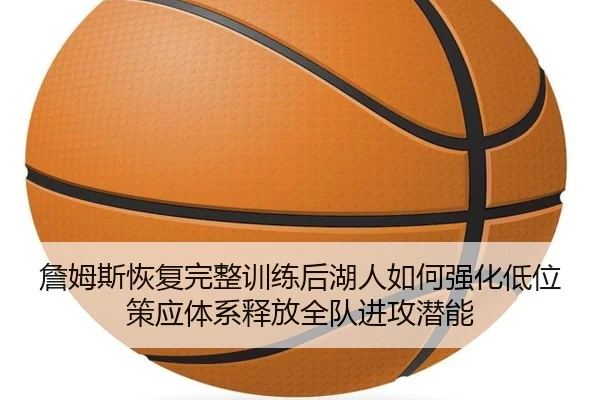 詹姆斯恢复完整训练后湖人如何强化低位策应体系释放全队进攻潜能