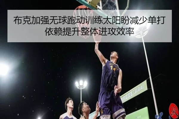 布克加强无球跑动训练太阳盼减少单打依赖提升整体进攻效率